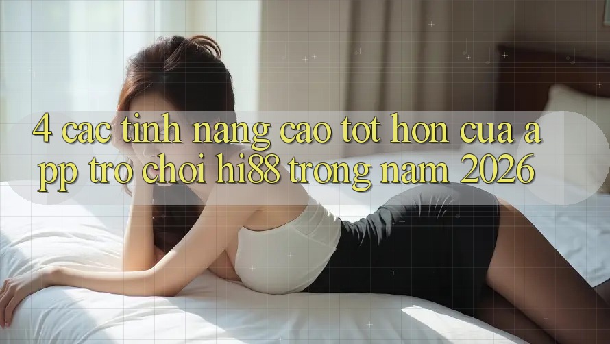 4. Các Tính Năng Cao tốt hơn Của App Trò chơi Hi88 Trong Năm 2026 4. Các Tính Năng Cao tốt hơn Của App Trò chơi Hi88 Trong Năm 2026