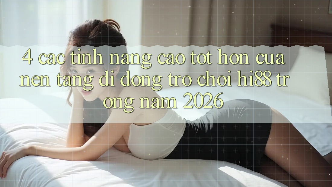 4. Các Tính Năng Cao tốt hơn Của Nền tảng di động Trò chơi Hi88 Trong Năm 2026 4. Các Tính Năng Cao tốt hơn Của Nền tảng di động Trò chơi Hi88 Trong Năm 2026
