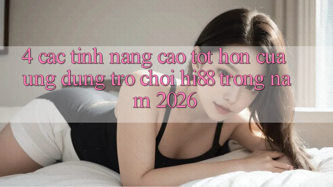 4. Các Tính Năng Cao tốt hơn Của Ứng dụng Trò chơi Hi88 Trong Năm 2026 4. Các Tính Năng Cao tốt hơn Của Ứng dụng Trò chơi Hi88 Trong Năm 2026