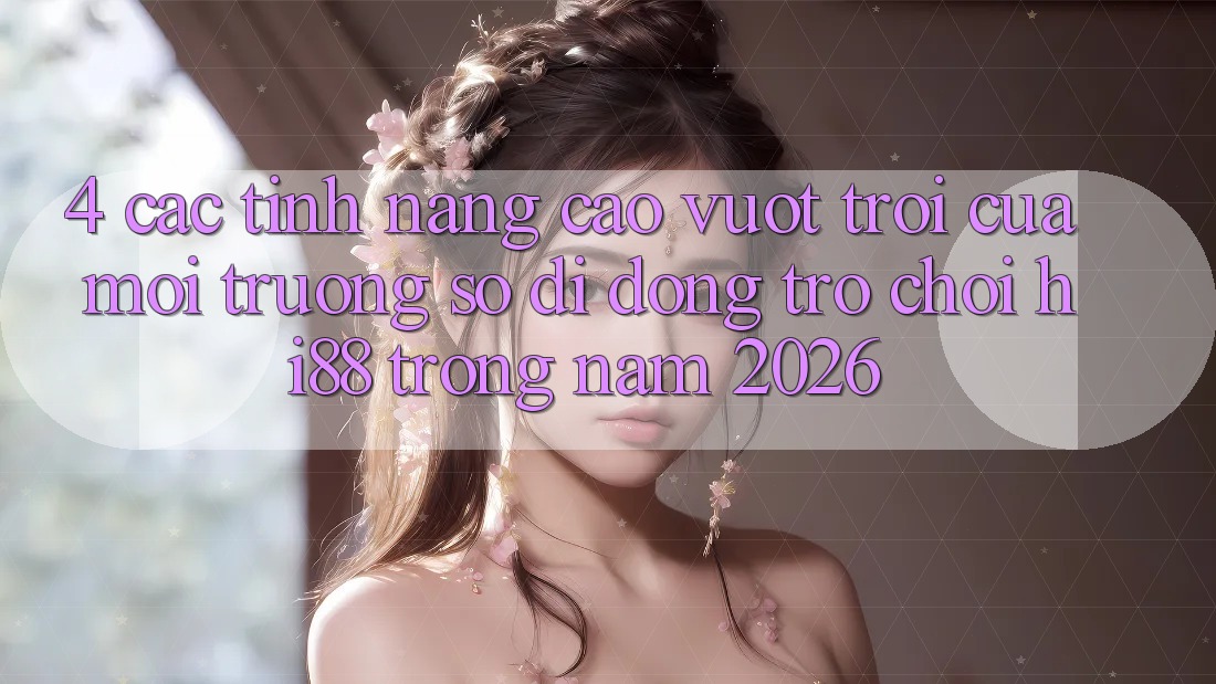 4. Các Tính Năng Cao vượt trội Của Môi trường số di động Trò chơi Hi88 Trong Năm 2026
