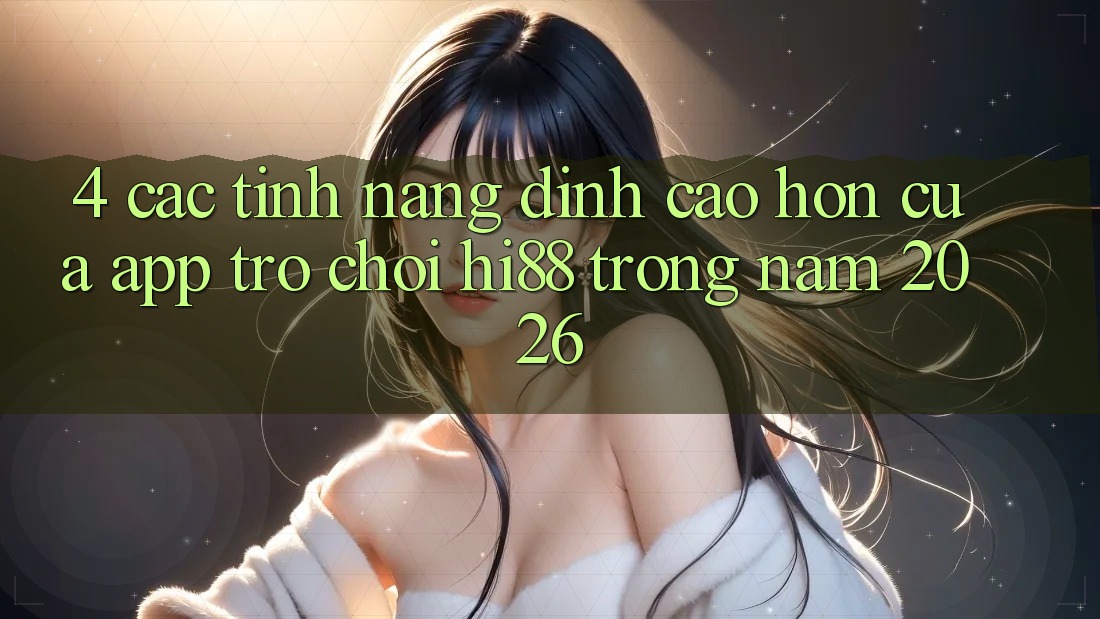 4. Các Tính năng Đỉnh cao hơn Của App Trò chơi Hi88 Trong Năm 2026 4. Các Tính năng Đỉnh cao hơn Của App Trò chơi Hi88 Trong Năm 2026