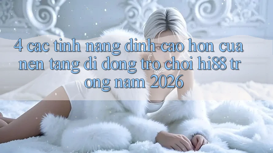4. Các Tính Năng Đỉnh cao hơn Của Nền tảng di động Trò chơi Hi88 Trong Năm 2026