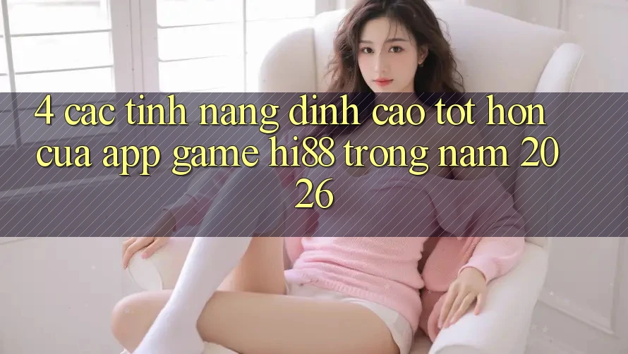4. Các Tính Năng Đỉnh cao tốt hơn Của App Game Hi88 Trong Năm 2026
