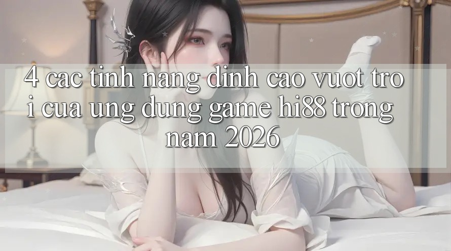 4. Các Tính năng Đỉnh cao vượt trội Của Ứng dụng Game Hi88 Trong Năm 2026 4. Các Tính năng Đỉnh cao vượt trội Của Ứng dụng Game Hi88 Trong Năm 2026