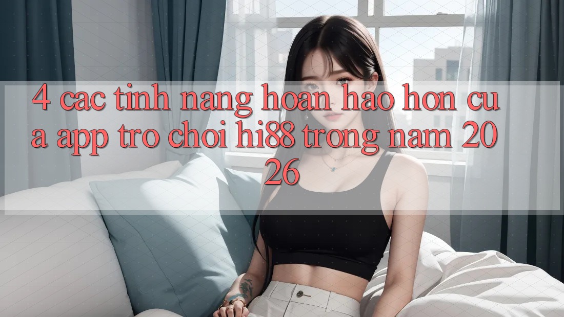 4. Các Tính Năng Hoàn hảo hơn Của App Trò chơi Hi88 Trong Năm 2026 4. Các Tính Năng Hoàn hảo hơn Của App Trò chơi Hi88 Trong Năm 2026