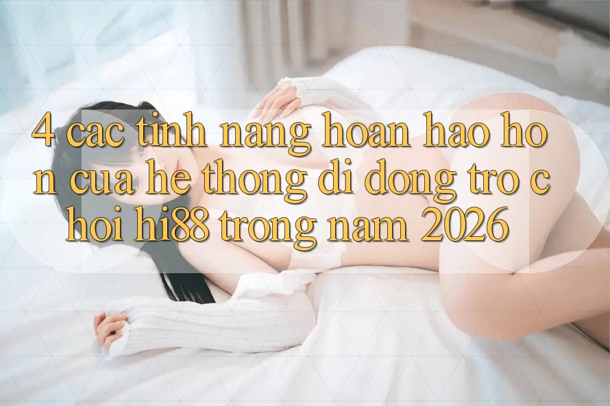 4. Các Tính Năng Hoàn hảo hơn Của Hệ thống di động Trò chơi Hi88 Trong Năm 2026