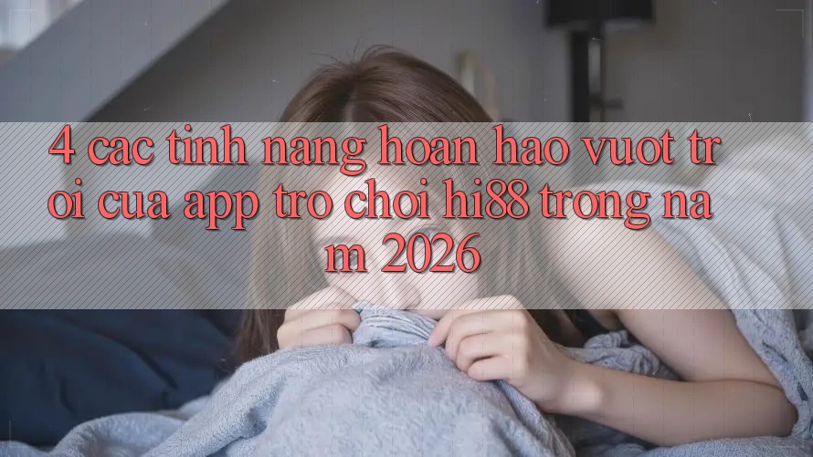 4. Các Tính Năng Hoàn hảo vượt trội Của App Trò chơi Hi88 Trong Năm 2026 4. Các Tính Năng Hoàn hảo vượt trội Của App Trò chơi Hi88 Trong Năm 2026