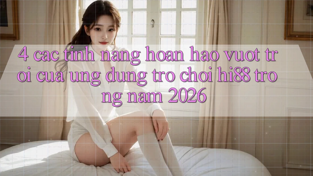 4. Các Tính Năng Hoàn hảo vượt trội Của Ứng dụng Trò chơi Hi88 Trong Năm 2026