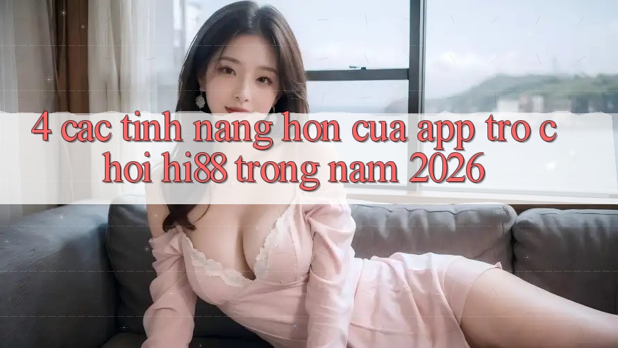 4. Các Tính Năng Hơn Của App Trò chơi Hi88 Trong Năm 2026