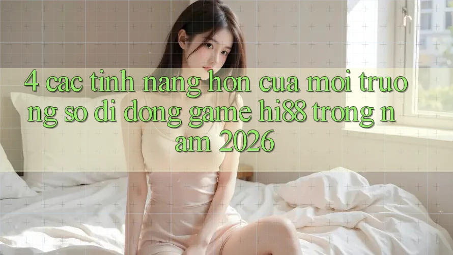 4. Các Tính Năng Hơn Của Môi trường số di động Game Hi88 Trong Năm 2026