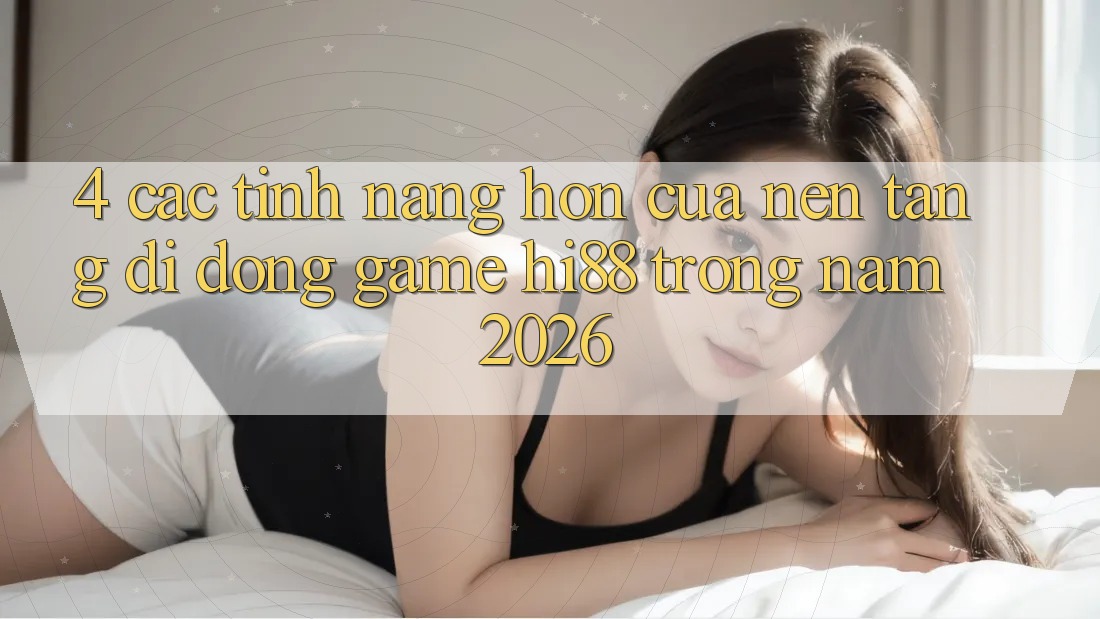 4. Các Tính Năng Hơn Của Nền tảng di động Game Hi88 Trong Năm 2026