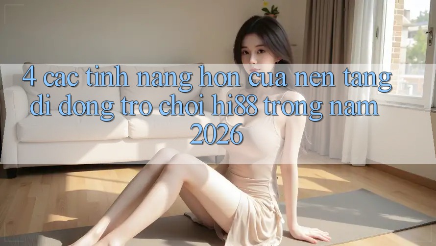 4. Các Tính Năng Hơn Của Nền tảng di động Trò chơi Hi88 Trong Năm 2026