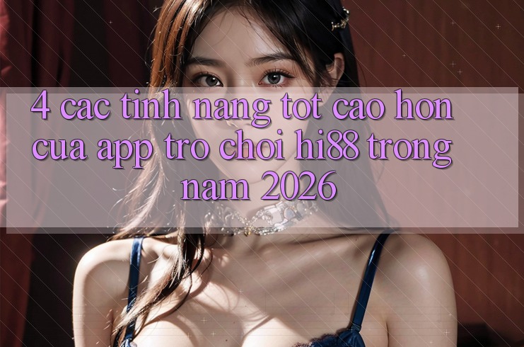 4. Các Tính năng Tốt cao hơn Của App Trò chơi Hi88 Trong Năm 2026 4. Các Tính năng Tốt cao hơn Của App Trò chơi Hi88 Trong Năm 2026