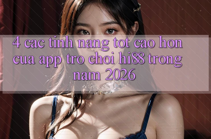 4. Các Tính Năng Tốt cao hơn Của App Trò chơi Hi88 Trong Năm 2026 4. Các Tính Năng Tốt cao hơn Của App Trò chơi Hi88 Trong Năm 2026