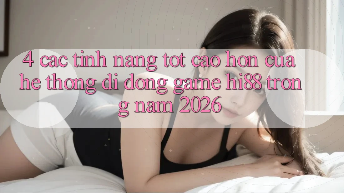4. Các Tính Năng Tốt cao hơn Của Hệ thống di động Game Hi88 Trong Năm 2026