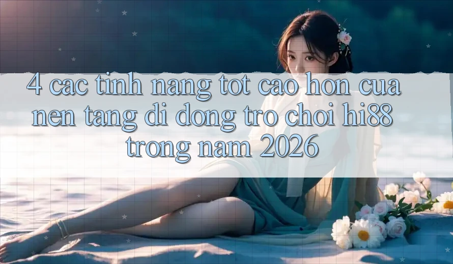 4. Các Tính Năng Tốt cao hơn Của Nền tảng di động Trò chơi Hi88 Trong Năm 2026
