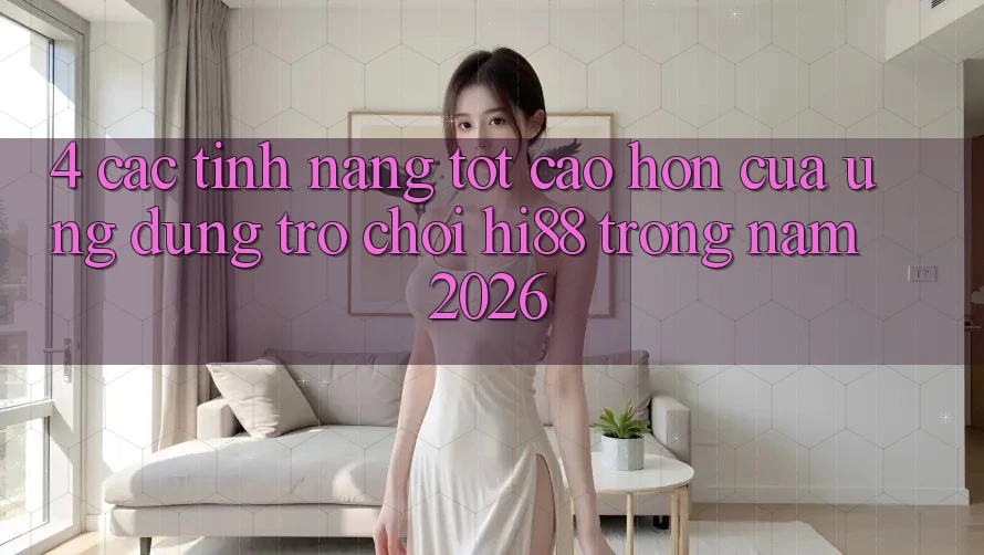 4. Các Tính Năng Tốt cao hơn Của Ứng dụng Trò chơi Hi88 Trong Năm 2026