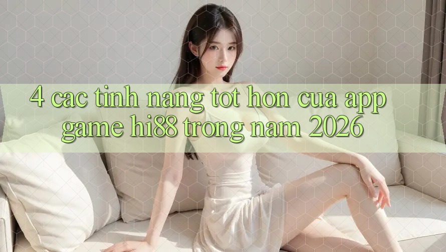 4. Các Tính Năng Tốt hơn Của App Game Hi88 Trong Năm 2026 4. Các Tính Năng Tốt hơn Của App Game Hi88 Trong Năm 2026