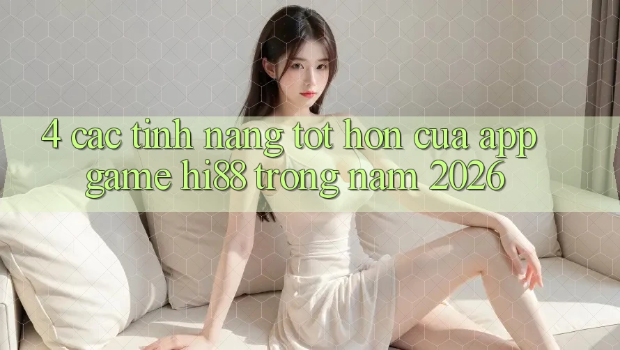 4. Các Tính Năng Tốt hơn Của App Game Hi88 Trong Năm 2026