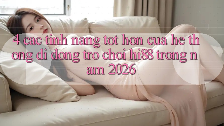 4. Các Tính Năng Tốt hơn Của Hệ thống di động Trò chơi Hi88 Trong Năm 2026 4. Các Tính Năng Tốt hơn Của Hệ thống di động Trò chơi Hi88 Trong Năm 2026