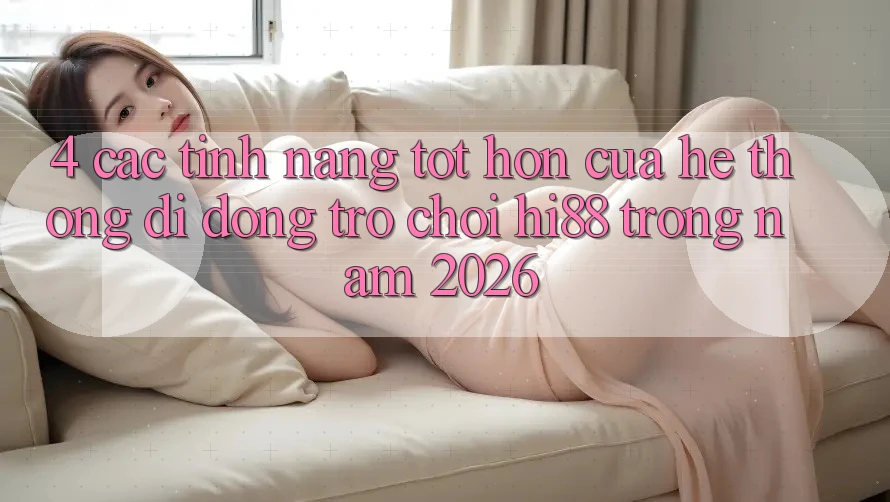 4. Các Tính Năng Tốt hơn Của Hệ thống di động Trò chơi Hi88 Trong Năm 2026 4. Các Tính Năng Tốt hơn Của Hệ thống di động Trò chơi Hi88 Trong Năm 2026
