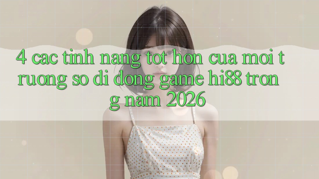 4. Các Tính Năng Tốt hơn Của Môi trường số di động Game Hi88 Trong Năm 2026