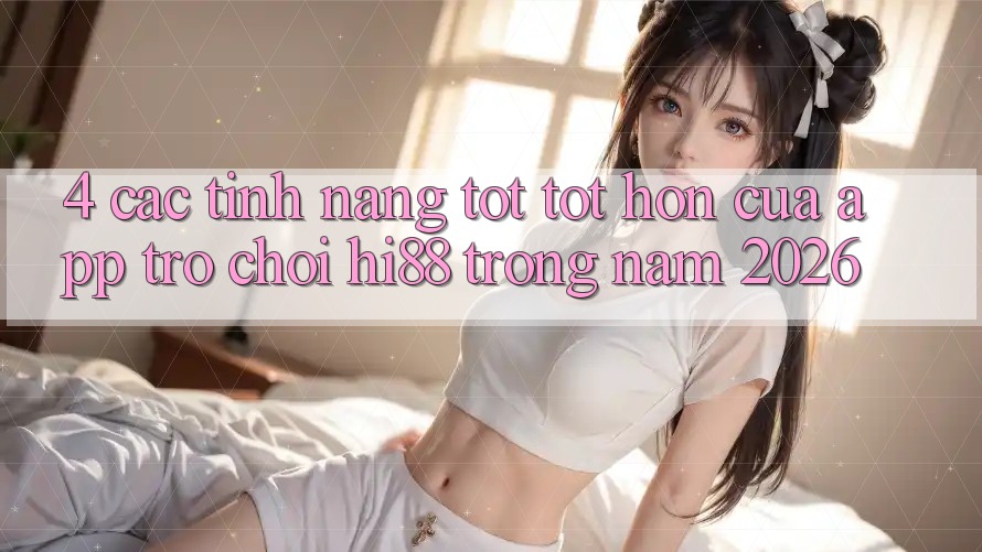 4. Các Tính Năng Tốt tốt hơn Của App Trò chơi Hi88 Trong Năm 2026 4. Các Tính Năng Tốt tốt hơn Của App Trò chơi Hi88 Trong Năm 2026