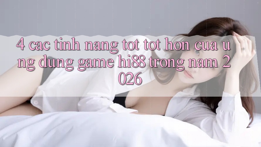 4. Các Tính Năng Tốt tốt hơn Của Ứng dụng Game Hi88 Trong Năm 2026 4. Các Tính Năng Tốt tốt hơn Của Ứng dụng Game Hi88 Trong Năm 2026