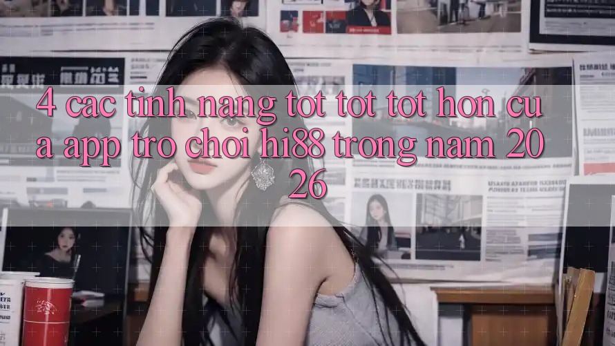 4. Các Tính Năng Tốt tốt tốt hơn Của App Trò chơi Hi88 Trong Năm 2026 4. Các Tính Năng Tốt tốt tốt hơn Của App Trò chơi Hi88 Trong Năm 2026