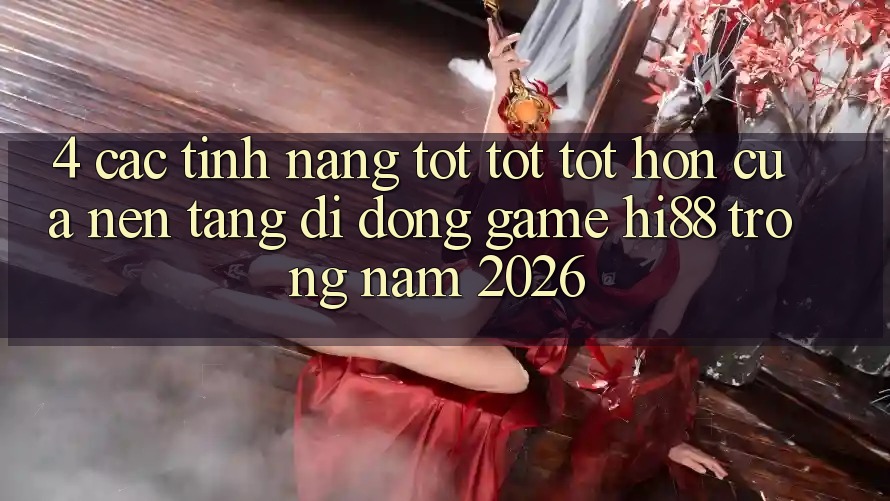 4. Các Tính Năng Tốt tốt tốt hơn Của Nền tảng di động Game Hi88 Trong Năm 2026 4. Các Tính Năng Tốt tốt tốt hơn Của Nền tảng di động Game Hi88 Trong Năm 2026