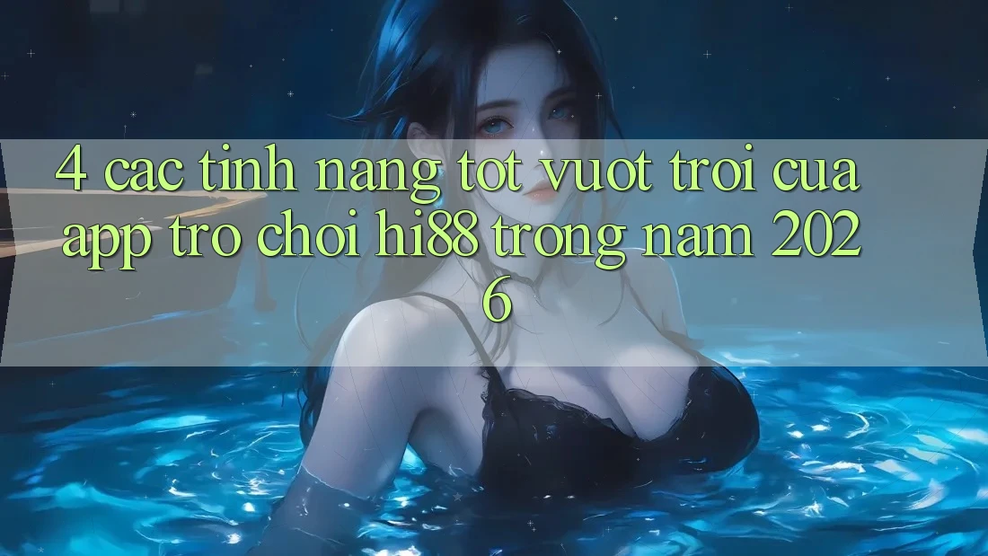 4. Các Tính Năng Tốt vượt trội Của App Trò chơi Hi88 Trong Năm 2026