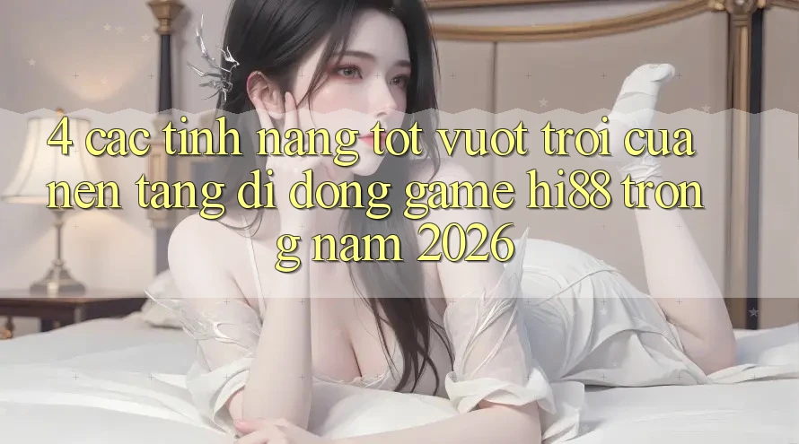 4. Các Tính Năng Tốt vượt trội Của Nền tảng di động Game Hi88 Trong Năm 2026