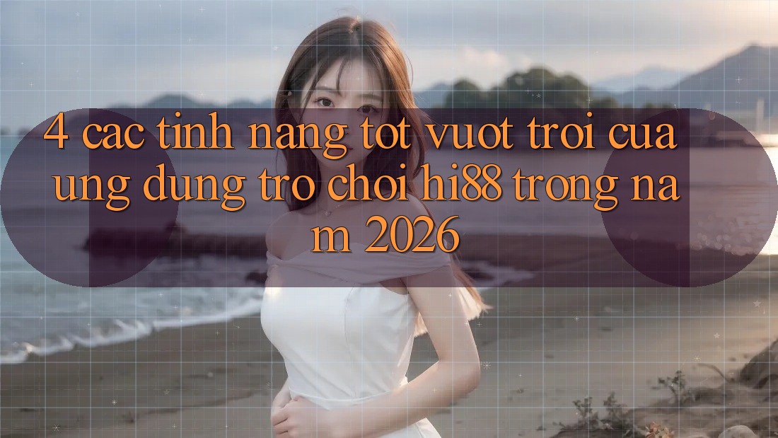 4. Các Tính Năng Tốt vượt trội Của Ứng dụng Trò chơi Hi88 Trong Năm 2026