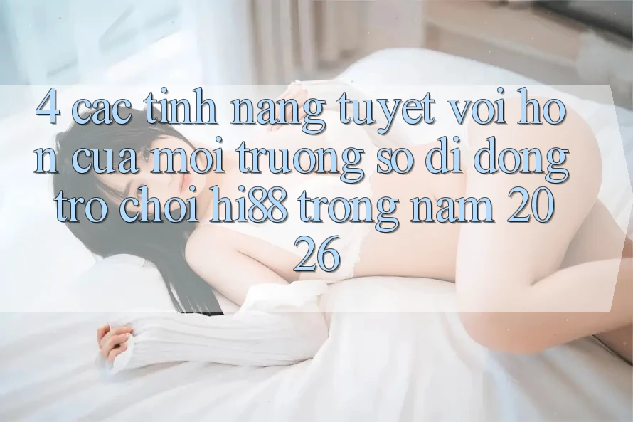 4. Các Tính Năng Tuyệt vời hơn Của Môi trường số di động Trò chơi Hi88 Trong Năm 2026
