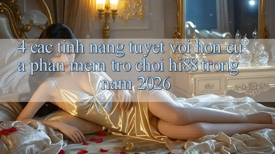 4. Các Tính Năng Tuyệt vời hơn Của Phần mềm Trò chơi Hi88 Trong Năm 2026