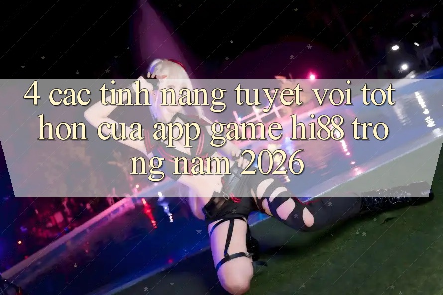 4. Các Tính Năng Tuyệt vời tốt hơn Của App Game Hi88 Trong Năm 2026