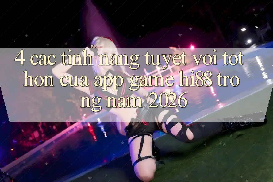 4. Các Tính Năng Tuyệt vời tốt hơn Của App Game Hi88 Trong Năm 2026 4. Các Tính Năng Tuyệt vời tốt hơn Của App Game Hi88 Trong Năm 2026