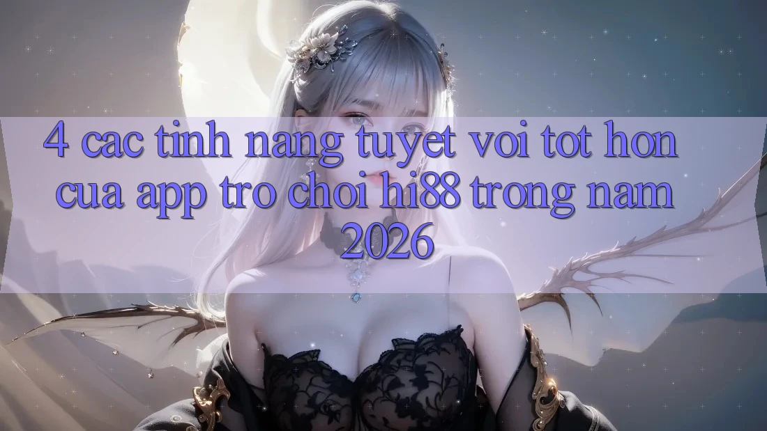 4. Các Tính Năng Tuyệt vời tốt hơn Của App Trò chơi Hi88 Trong Năm 2026