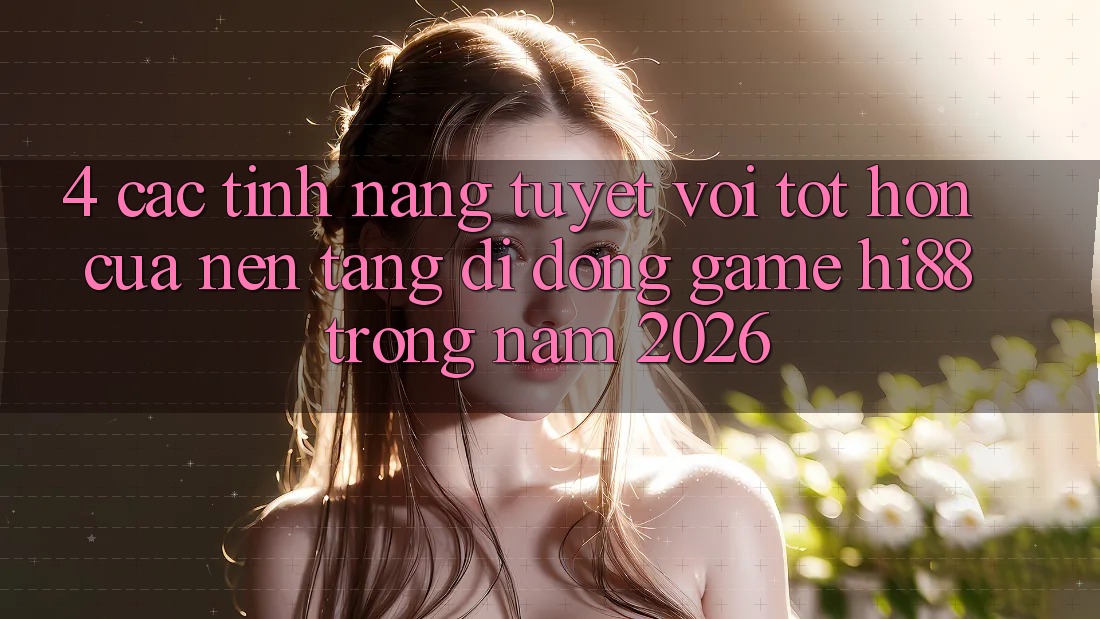 4. Các Tính Năng Tuyệt vời tốt hơn Của Nền tảng di động Game Hi88 Trong Năm 2026