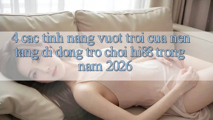4. Các Tính Năng Vượt Trội Của Nền tảng di động Trò chơi Hi88 Trong Năm 2026