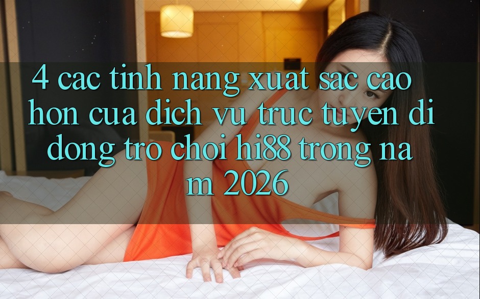 4. Các Tính Năng Xuất sắc cao hơn Của Dịch vụ trực tuyến di động Trò chơi Hi88 Trong Năm 2026