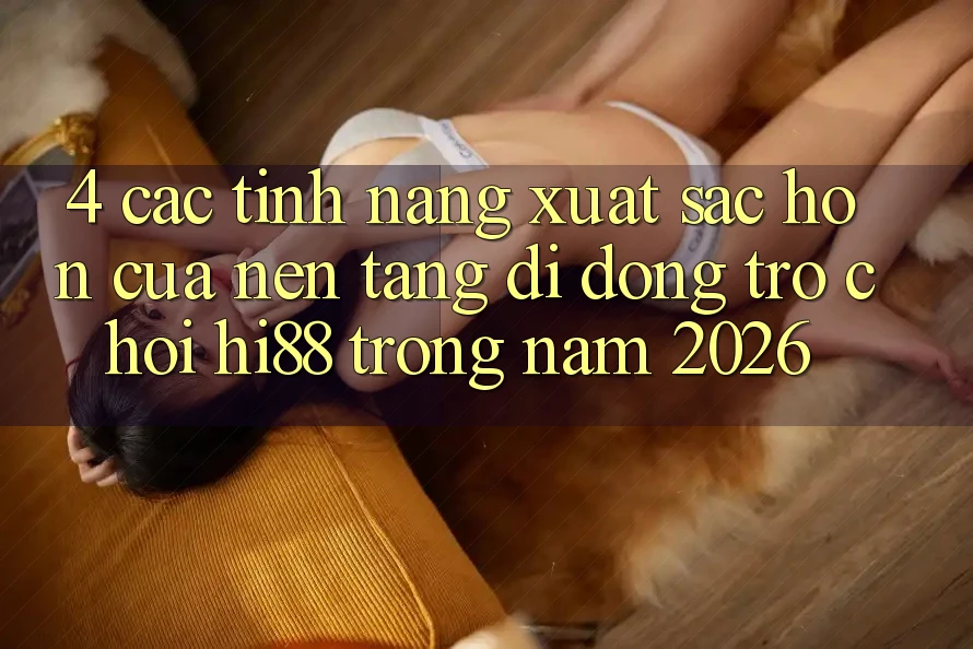 4. Các Tính Năng Xuất sắc hơn Của Nền tảng di động Trò chơi Hi88 Trong Năm 2026