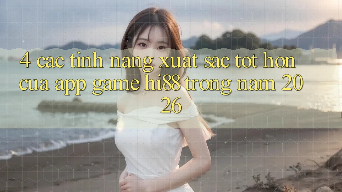 4. Các Tính Năng Xuất sắc tốt hơn Của App Game Hi88 Trong Năm 2026 4. Các Tính Năng Xuất sắc tốt hơn Của App Game Hi88 Trong Năm 2026