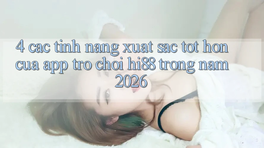 4. Các Tính Năng Xuất sắc tốt hơn Của App Trò chơi Hi88 Trong Năm 2026