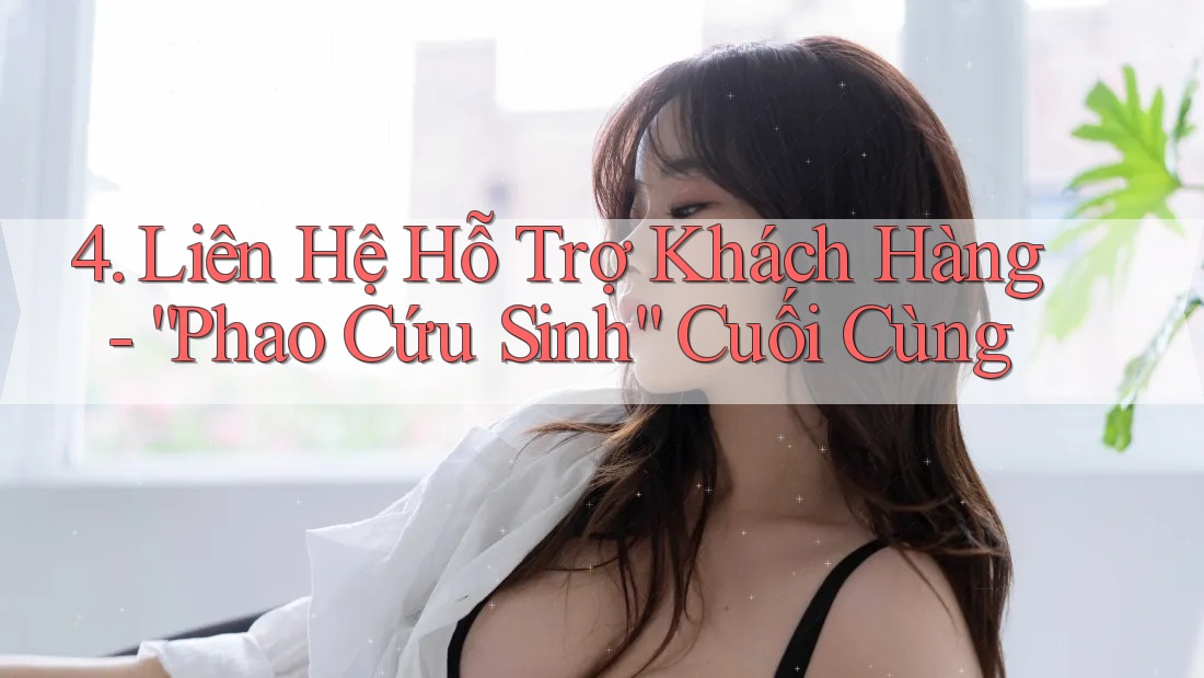 4. Liên Hệ Hỗ Trợ Khách Hàng - “Phao Cứu Sinh” Cuối Cùng