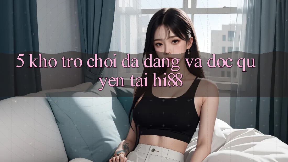 5. Kho Trò chơi Đa Dạng Và Độc Quyền Tại Hi88 5. Kho Trò chơi Đa Dạng Và Độc Quyền Tại Hi88