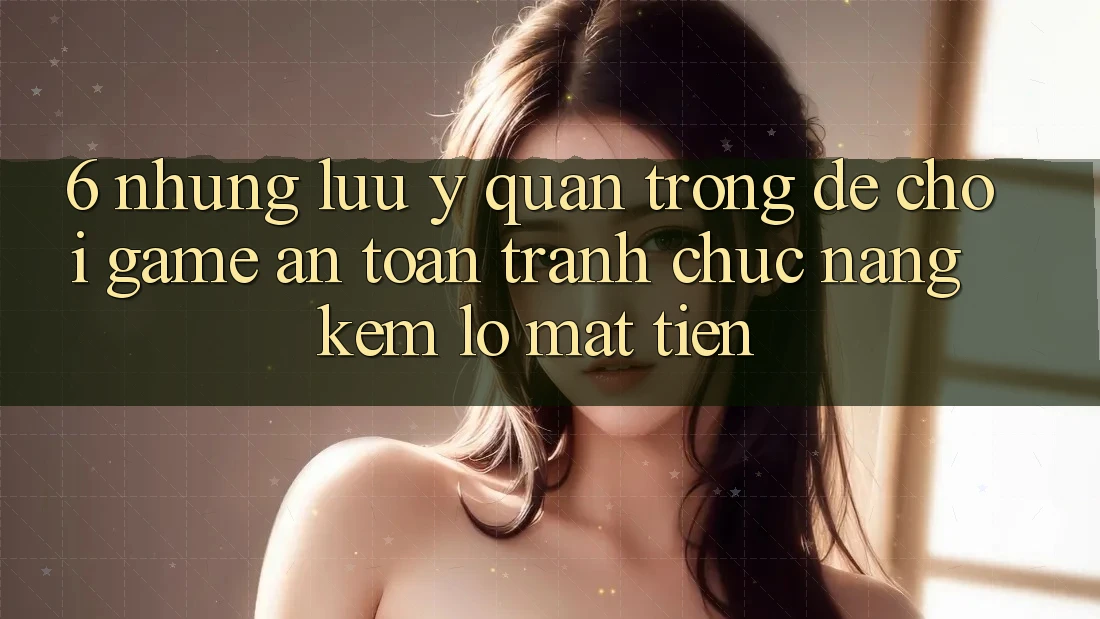 6. Những Lưu Ý Quan Trọng Để Chơi Game An Toàn, Tránh Chức năng kém lỗ Mất Tiền