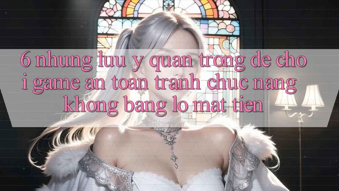 6. Những Lưu Ý Quan Trọng Để Chơi Game An Toàn, Tránh Chức năng không bằng lỗ Mất Tiền