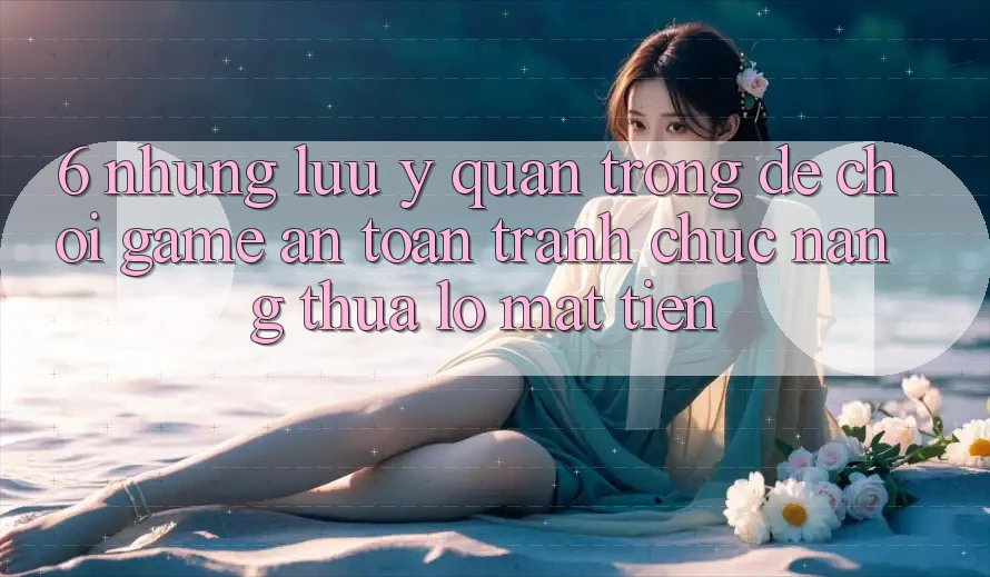 6. Những Lưu Ý Quan Trọng Để Chơi Game An Toàn, Tránh Chức năng thua lỗ Mất Tiền