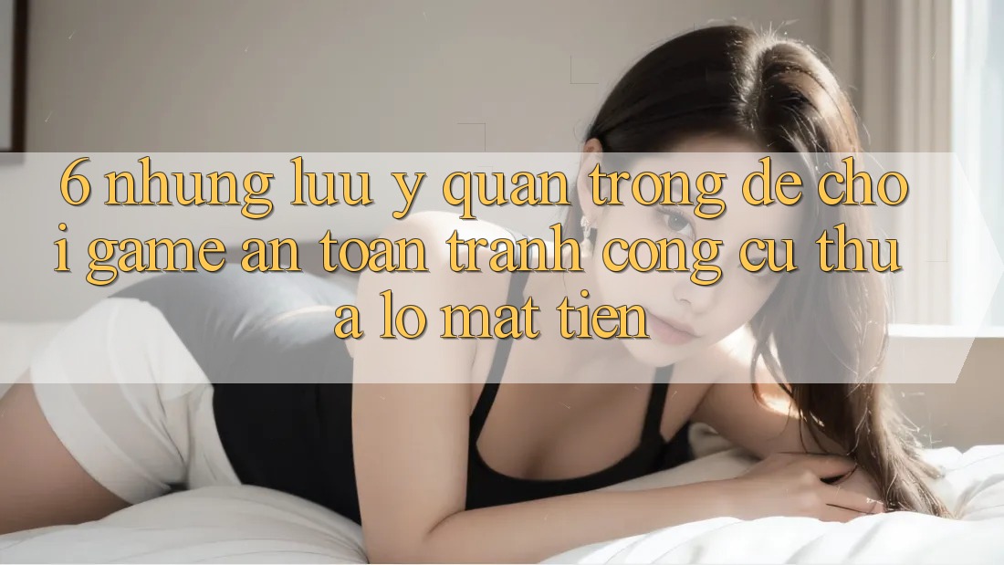6. Những Lưu Ý Quan Trọng Để Chơi Game An Toàn, Tránh Công cụ thua lỗ Mất Tiền